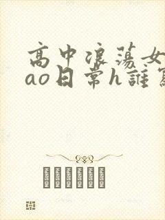 高中浪荡女挨cao日常h谁写的