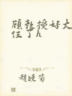 顾教授好大含不住了h