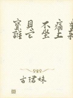 宝贝 不痛 对谁它 坐上来