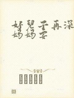 好儿子再深一点妈妈要