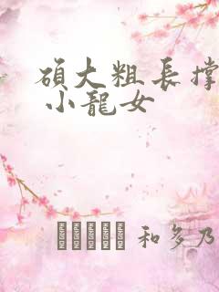 硕大粗长撑裂了 小龙女