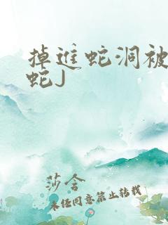 掉进蛇洞被一堆蛇J