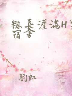 粗长灌满H男男宿舍