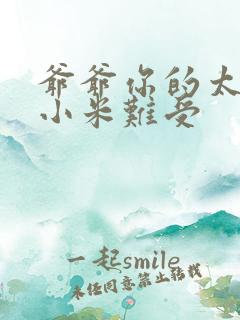 爷爷你的太大了小米难受