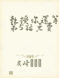 教授你还等什么第5话免费