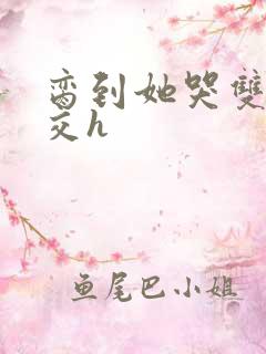 脔到她哭双根宫交h