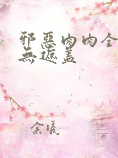 邪恶肉肉全彩色无遮盖