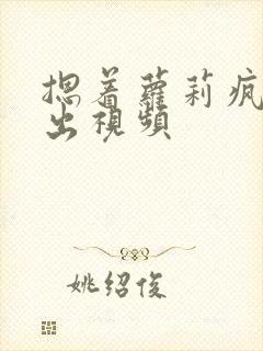 摁着萝莉疯狂输出视频