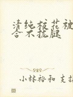 清纯校花被c得合不拢腿