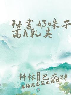 秘书奶咪子真大高h乳夹