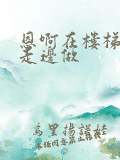 恩啊在楼梯上边走边做