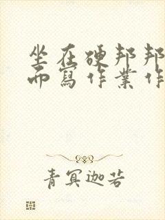 坐在硬邦邦的上面写作业作文