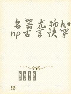 名器尤物h啪肉np古言快穿