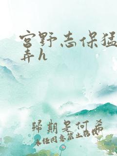 宫野志保猛烈顶弄h