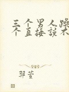 三个男人躁我一个直接说不用戴套