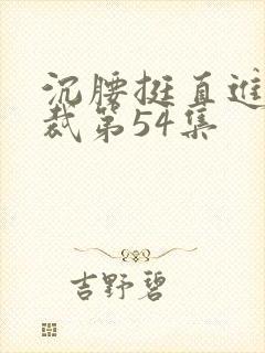 沉腰挺直进入总裁第54集