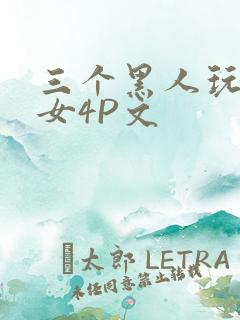 三个黑人玩一个女4P文