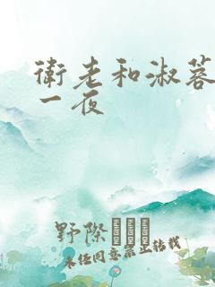 卫老和淑蓉销魂一夜