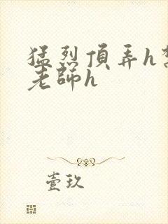 猛烈顶弄h禁欲老师h