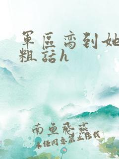 军区脔到她哭h粗话h