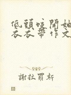 低头咬开她的小衣衣带作文