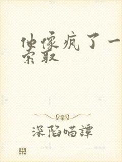 他像疯了一样的索取