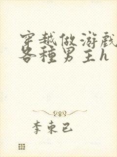 穿越做游戏要和各种男主h