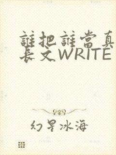 谁把谁当真肉车长文WRITE AS