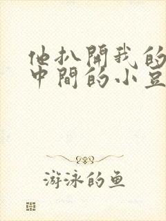 他扒开我的腿吃中间的小豆豆