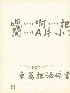 嗯灬啊灬把腿张开灬A片小说