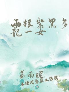 两根紫黑多男双龙一女