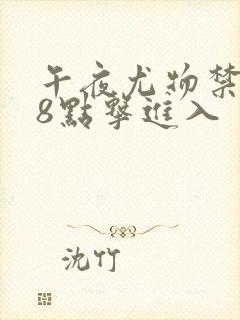 午夜尤物禁止18点击进入