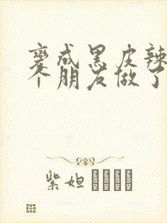 变成黑皮辣妹后个朋友做了无删