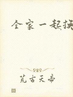 全家一起换着搞