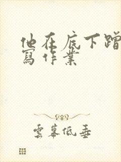 他在底下蹭我在写作业