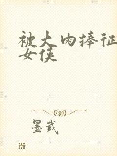 被大肉捧征服的女侠