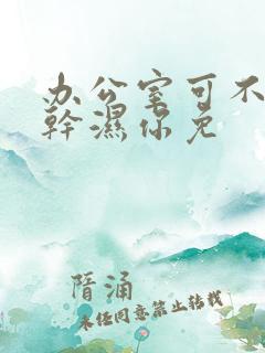 办公室可不可以干湿你免