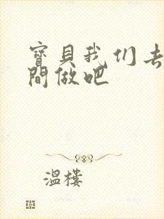 宝贝我们去卫生间做吧