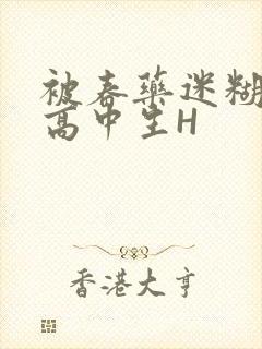 被春药迷糊的女高中生H