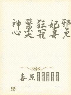 神医狂妃邪王的心尖宠妻免费阅读