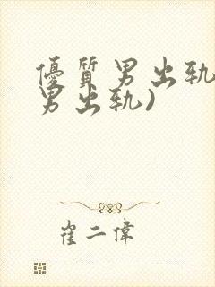 优质男出轨h(男出轨)