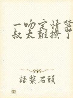 一吻定情禁欲小叔太难撩了