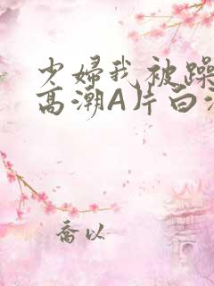 少妇我被躁爽到高潮A片白洁