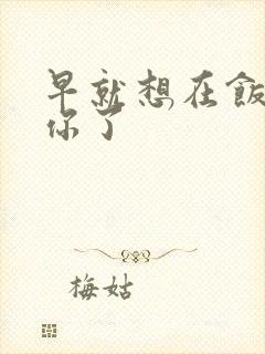 早就想在饭桌要你了