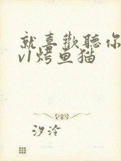 就喜欢听你叫1v1烤鱼猫