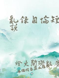 乱录目伦短篇小说