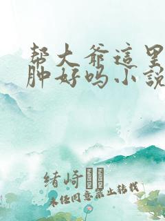 帮大爷这里消消肿好吗小说