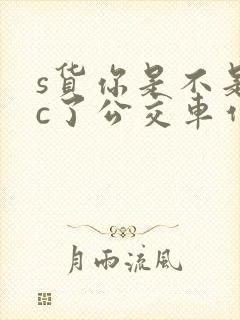 s货你是不是欠c了公交车作文渺渺