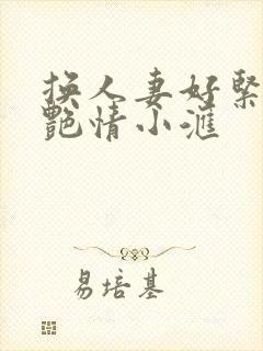 换人妻好紧4P艳情小汇