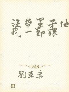 没带罩子他C了我一节课